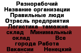 Разнорабочий › Название организации ­ Правильные люди › Отрасль предприятия ­ Логистика, таможня, склад › Минимальный оклад ­ 30 000 - Все города Работа » Вакансии   . Ненецкий АО,Тельвиска с.